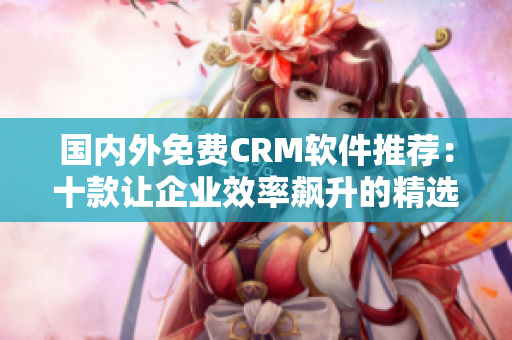 国内外免费CRM软件推荐：十款让企业效率飙升的精选工具