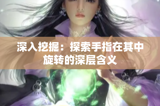 深入挖掘：探索手指在其中旋转的深层含义