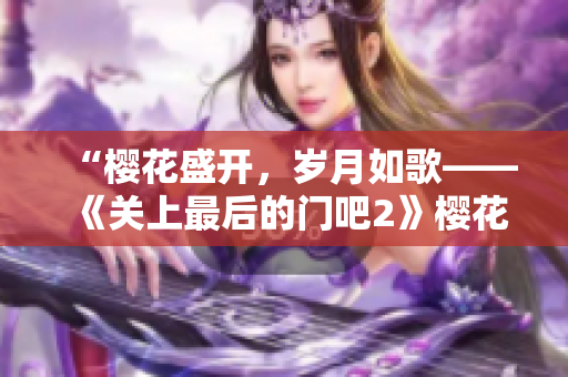 “樱花盛开，岁月如歌——《关上最后的门吧2》樱花绽放季”