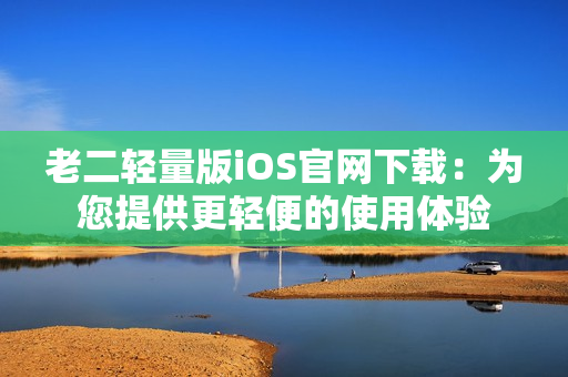 老二轻量版iOS官网下载：为您提供更轻便的使用体验