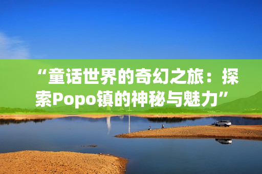 “童话世界的奇幻之旅：探索Popo镇的神秘与魅力”