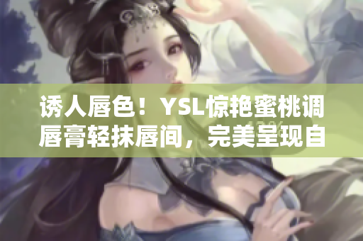 诱人唇色！YSL惊艳蜜桃调唇膏轻抹唇间，完美呈现自然迷人