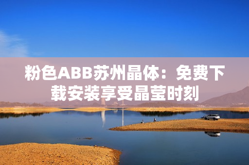 粉色ABB苏州晶体：免费下载安装享受晶莹时刻