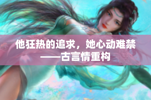 他狂热的追求，她心动难禁——古言情重构