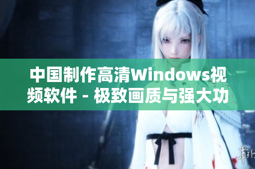 中国制作高清Windows视频软件 - 极致画质与强大功能