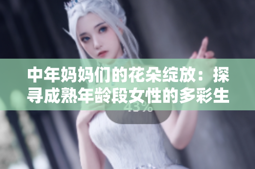 中年妈妈们的花朵绽放：探寻成熟年龄段女性的多彩生活