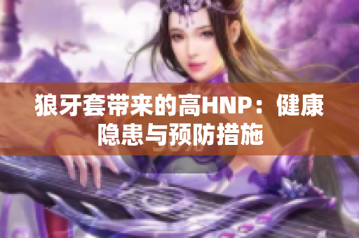 狼牙套带来的高HNP：健康隐患与预防措施