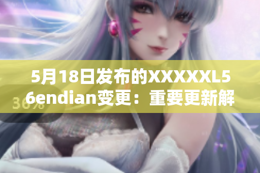 5月18日发布的XXXXXL56endian变更：重要更新解析