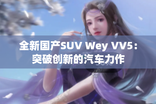 全新国产SUV Wey VV5：突破创新的汽车力作