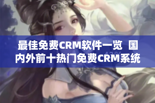 最佳免费CRM软件一览  国内外前十热门免费CRM系统汇总