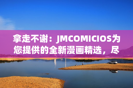 拿走不谢：JMCOMICIOS为您提供的全新漫画精选，尽在眼前