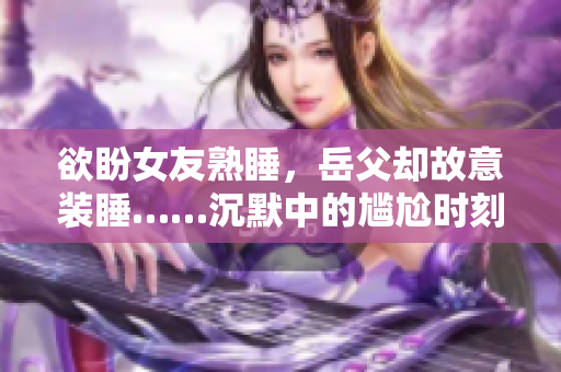 欲盼女友熟睡，岳父却故意装睡……沉默中的尴尬时刻