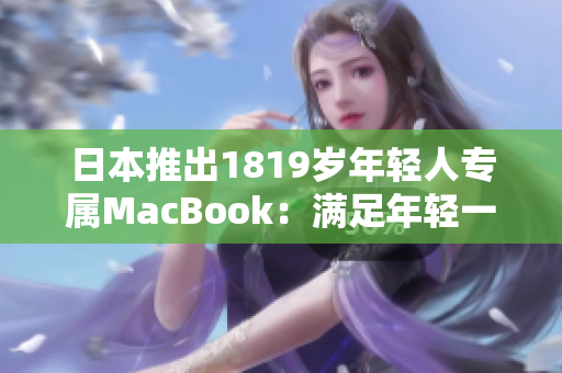 日本推出1819岁年轻人专属MacBook：满足年轻一代的创意与需求