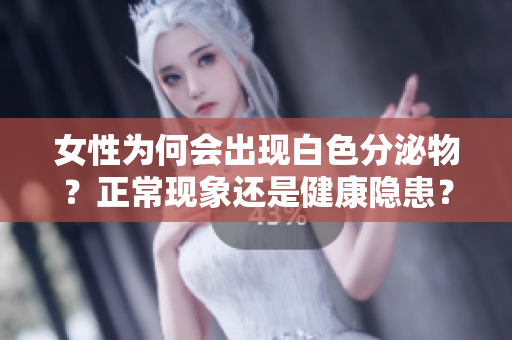 女性为何会出现白色分泌物？正常现象还是健康隐患？