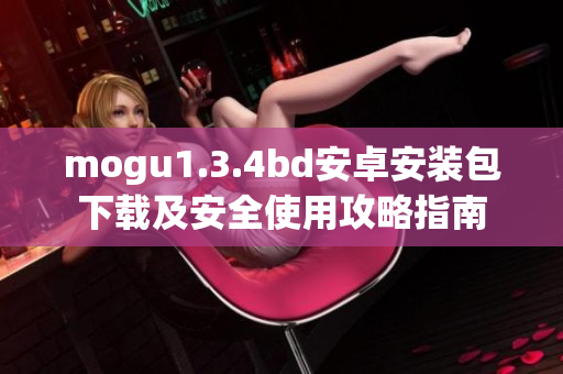 mogu1.3.4bd安卓安装包下载及安全使用攻略指南