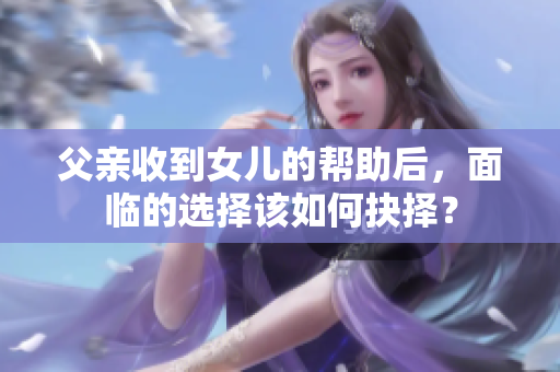 父亲收到女儿的帮助后，面临的选择该如何抉择？