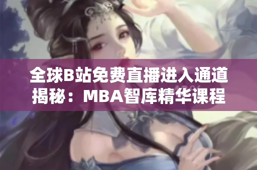 全球B站免费直播进入通道揭秘：MBA智库精华课程畅享新体验