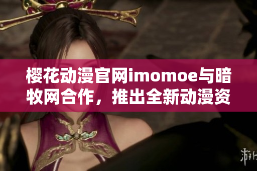 樱花动漫官网imomoe与暗牧网合作，推出全新动漫资源，精彩内容不容错过