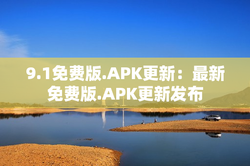 9.1免费版.APK更新：最新免费版.APK更新发布