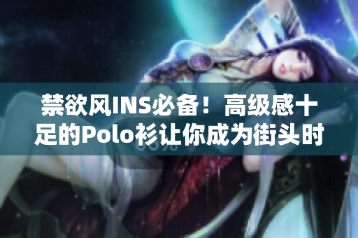 禁欲风INS必备！高级感十足的Polo衫让你成为街头时尚焦点