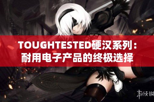 TOUGHTESTED硬汉系列：耐用电子产品的终极选择