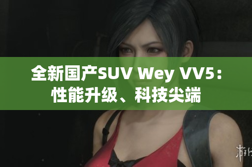 全新国产SUV Wey VV5：性能升级、科技尖端