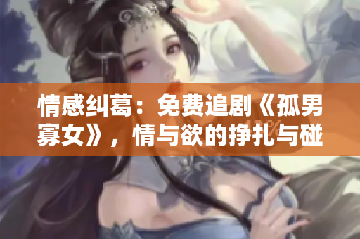 情感纠葛：免费追剧《孤男寡女》，情与欲的挣扎与碰撞