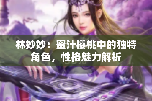 林妙妙：蜜汁樱桃中的独特角色，性格魅力解析