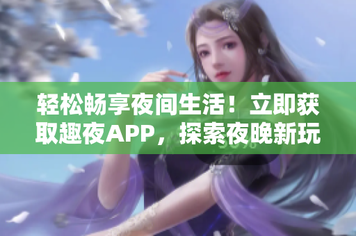 轻松畅享夜间生活！立即获取趣夜APP，探索夜晚新玩法！