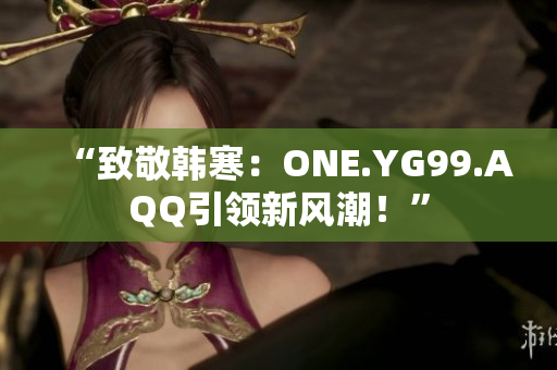 “致敬韩寒：ONE.YG99.AQQ引领新风潮！”