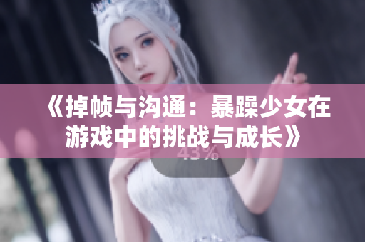 《掉帧与沟通：暴躁少女在游戏中的挑战与成长》