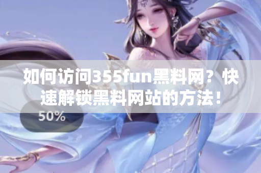 如何访问355fun黑料网？快速解锁黑料网站的方法！