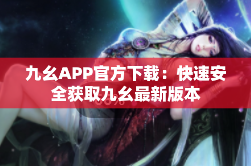 九幺APP官方下载：快速安全获取九幺最新版本