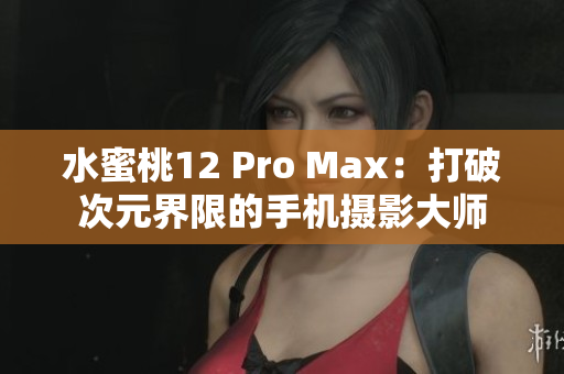 水蜜桃12 Pro Max：打破次元界限的手机摄影大师