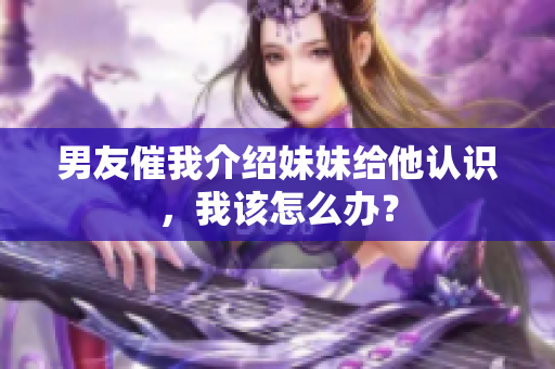 男友催我介绍妹妹给他认识，我该怎么办？