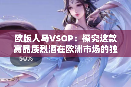 欧版人马VSOP：探究这款高品质烈酒在欧洲市场的独特之处和魅力