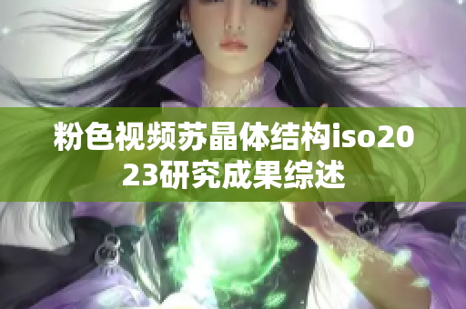 粉色视频苏晶体结构iso2023研究成果综述