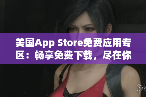 美国App Store免费应用专区：畅享免费下载，尽在你掌握！