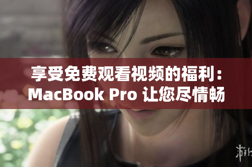 享受免费观看视频的福利：MacBook Pro 让您尽情畅享影音盛宴