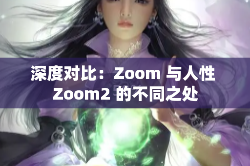 深度对比：Zoom 与人性 Zoom2 的不同之处