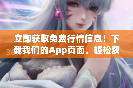 立即获取免费行情信息！下载我们的App页面，轻松获取最新市场行情！