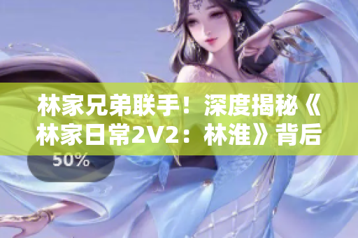 林家兄弟联手！深度揭秘《林家日常2V2：林淮》背后的故事