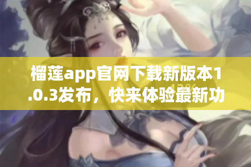 榴莲app官网下载新版本1.0.3发布，快来体验最新功能