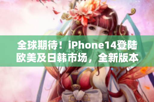 全球期待！iPhone14登陆欧美及日韩市场，全新版本即将震撼登场