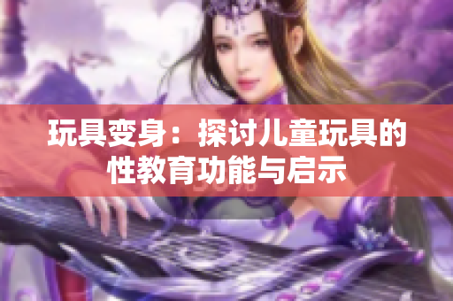 玩具变身：探讨儿童玩具的性教育功能与启示