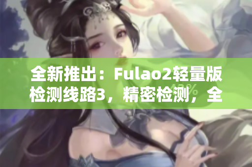 全新推出：Fulao2轻量版检测线路3，精密检测，全方位保障