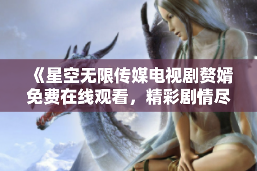 《星空无限传媒电视剧赘婿免费在线观看，精彩剧情尽在这里》