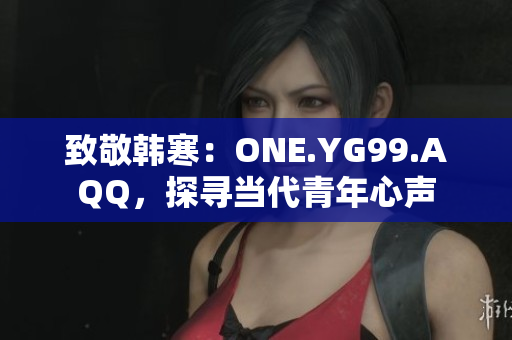 致敬韩寒：ONE.YG99.AQQ，探寻当代青年心声