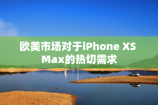 欧美市场对于iPhone XS Max的热切需求