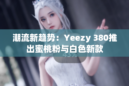 潮流新趋势：Yeezy 380推出蜜桃粉与白色新款